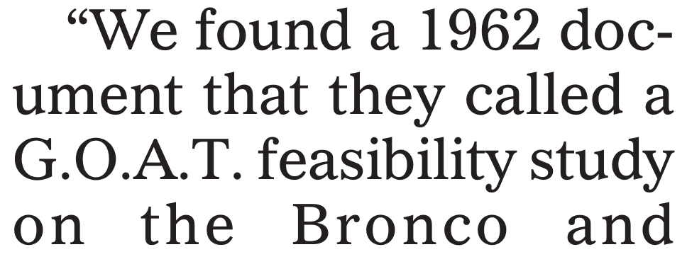 “We found a 1962 doc-
ument that they called a
G.O.A.T. feasibility study
on the Bronco and